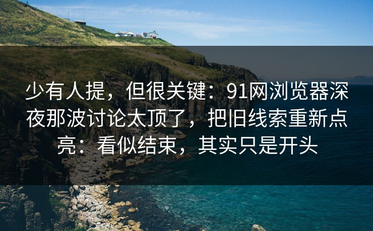 少有人提，但很关键：91网浏览器深夜那波讨论太顶了，把旧线索重新点亮：看似结束，其实只是开头