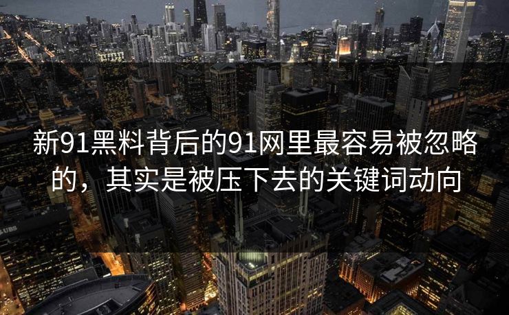 新91黑料背后的91网里最容易被忽略的,其实是被压下去的关键词动向 新91黑料背后的91网里最容易被忽略的,其实是被压下去的关键词动向