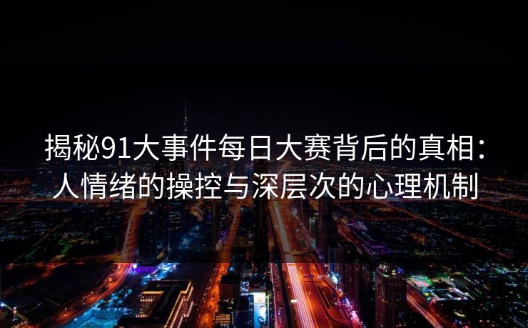揭秘91大事件每日大赛背后的真相:人情绪的操控与深层次的心理机制 揭秘91大事件每日大赛背后的真相:人情绪的操控与深层次的心理机制