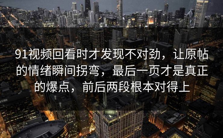 91视频回看时才发现不对劲,让原帖的情绪瞬间拐弯,最后一页才是真正的爆点,前后两段根本对得上 91视频回看时才发现不对劲,让原帖的情绪瞬间拐弯,最后一页才是真正的爆点,前后两段根本对得上