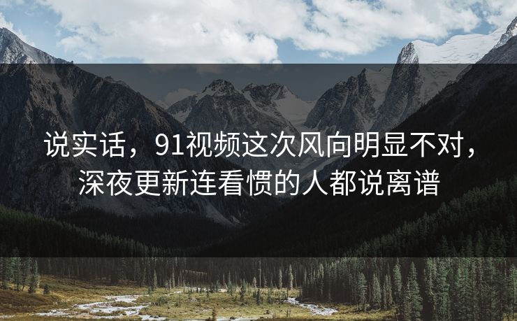 说实话,91视频这次风向明显不对,深夜更新连看惯的人都说离谱 说实话,91视频这次风向明显不对,深夜更新连看惯的人都说离谱