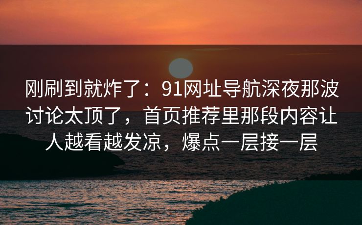 刚刷到就炸了:91网址导航深夜那波讨论太顶了,首页推荐里那段内容让人越看越发凉,爆点一层接一层 刚刷到就炸了:91网址导航深夜那波讨论太顶了,首页推荐里那段内容让人越看越发凉,爆点一层接一层