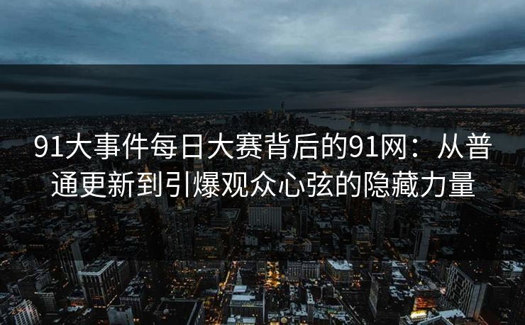 91大事件每日大赛背后的91网：从普通更新到引爆观众心弦的隐藏力量