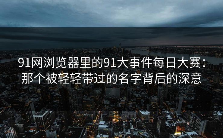91网浏览器里的91大事件每日大赛：那个被轻轻带过的名字背后的深意