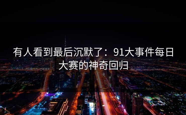 有人看到最后沉默了:91大事件每日大赛的神奇回归 有人看到最后沉默了:91大事件每日大赛的神奇回归