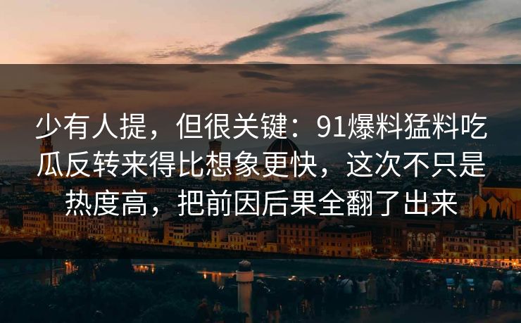 少有人提,但很关键:91爆料猛料吃瓜反转来得比想象更快,这次不只是热度高,把前因后果全翻了出来 少有人提,但很关键:91爆料猛料吃瓜反转来得比想象更快,这次不只是热度高,把前因后果全翻了出来