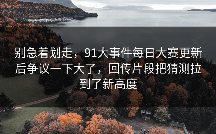 别急着划走,91大事件每日大赛更新后争议一下大了,回传片段把猜测拉到了新高度 别急着划走,91大事件每日大赛更新后争议一下大了,回传片段把猜测拉到了新高度