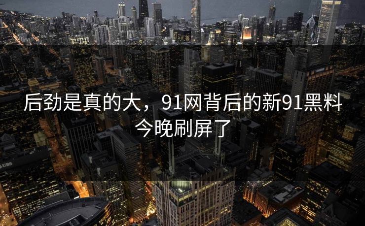 后劲是真的大，91网背后的新91黑料今晚刷屏了