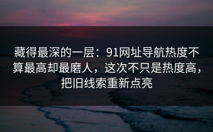 藏得最深的一层:91网址导航热度不算最高却最磨人,这次不只是热度高,把旧线索重新点亮 藏得最深的一层:91网址导航热度不算最高却最磨人,这次不只是热度高,把旧线索重新点亮