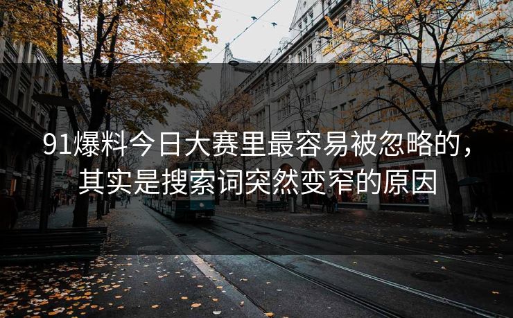 91爆料今日大赛里最容易被忽略的,其实是搜索词突然变窄的原因 91爆料今日大赛里最容易被忽略的,其实是搜索词突然变窄的原因