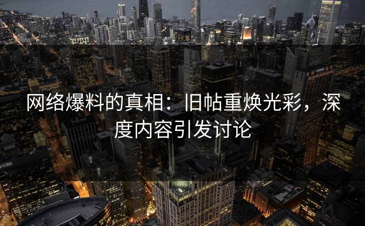 网络爆料的真相:旧帖重焕光彩,深度内容引发讨论 网络爆料的真相:旧帖重焕光彩,深度内容引发讨论
