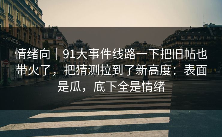 情绪向|91大事件线路一下把旧帖也带火了,把猜测拉到了新高度:表面是瓜,底下全是情绪 情绪向|91大事件线路一下把旧帖也带火了,把猜测拉到了新高度:表面是瓜,底下全是情绪