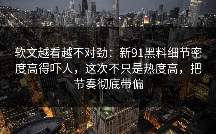软文越看越不对劲:新91黑料细节密度高得吓人,这次不只是热度高,把节奏彻底带偏 软文越看越不对劲:新91黑料细节密度高得吓人,这次不只是热度高,把节奏彻底带偏