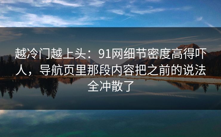 越冷门越上头:91网细节密度高得吓人,导航页里那段内容把之前的说法全冲散了 越冷门越上头:91网细节密度高得吓人,导航页里那段内容把之前的说法全冲散了