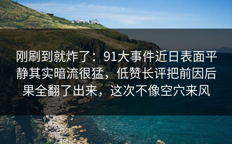 刚刷到就炸了:91大事件近日表面平静其实暗流很猛,低赞长评把前因后果全翻了出来,这次不像空穴来风 刚刷到就炸了:91大事件近日表面平静其实暗流很猛,低赞长评把前因后果全翻了出来,这次不像空穴来风