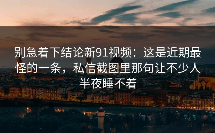 别急着下结论新91视频:这是近期最怪的一条,私信截图里那句让不少人半夜睡不着 别急着下结论新91视频:这是近期最怪的一条,私信截图里那句让不少人半夜睡不着