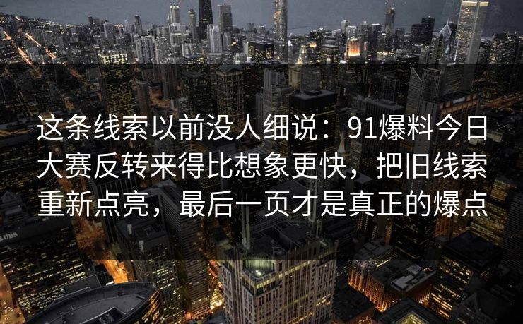 这条线索以前没人细说:91爆料今日大赛反转来得比想象更快,把旧线索重新点亮,最后一页才是真正的爆点 这条线索以前没人细说:91爆料今日大赛反转来得比想象更快,把旧线索重新点亮,最后一页才是真正的爆点