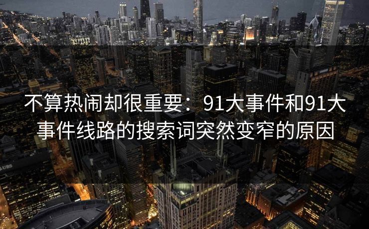 不算热闹却很重要:91大事件和91大事件线路的搜索词突然变窄的原因 不算热闹却很重要:91大事件和91大事件线路的搜索词突然变窄的原因
