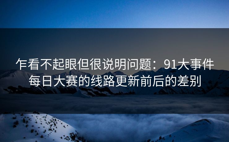 乍看不起眼但很说明问题：91大事件每日大赛的线路更新前后的差别