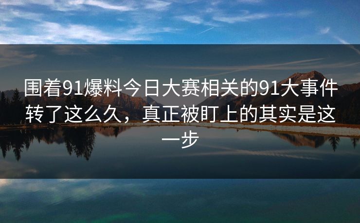 围着91爆料今日大赛相关的91大事件转了这么久,真正被盯上的其实是这一步 围着91爆料今日大赛相关的91大事件转了这么久,真正被盯上的其实是这一步