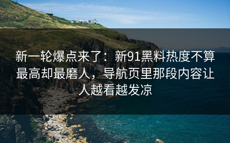 新一轮爆点来了:新91黑料热度不算最高却最磨人,导航页里那段内容让人越看越发凉 新一轮爆点来了:新91黑料热度不算最高却最磨人,导航页里那段内容让人越看越发凉