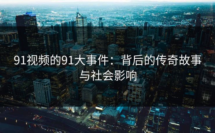 91视频的91大事件:背后的传奇故事与社会影响 91视频的91大事件:背后的传奇故事与社会影响