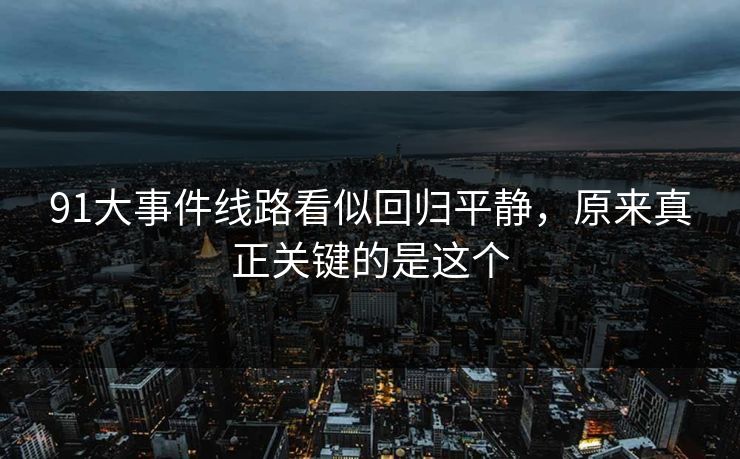 91大事件线路看似回归平静,原来真正关键的是这个 91大事件线路看似回归平静,原来真正关键的是这个