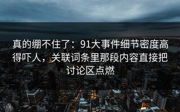 真的绷不住了：91大事件细节密度高得吓人，关联词条里那段内容直接把讨论区点燃