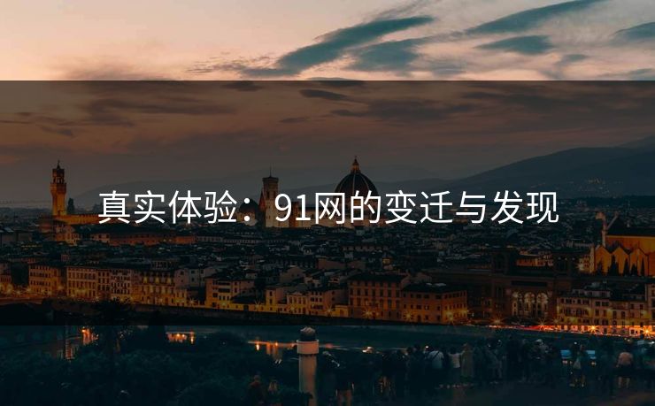 真实体验:91网的变迁与发现 真实体验:91网的变迁与发现