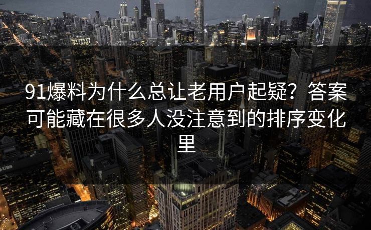 91爆料为什么总让老用户起疑?答案可能藏在很多人没注意到的排序变化里 91爆料为什么总让老用户起疑?答案可能藏在很多人没注意到的排序变化里