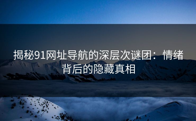 揭秘91网址导航的深层次谜团:情绪背后的隐藏真相 揭秘91网址导航的深层次谜团:情绪背后的隐藏真相