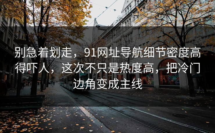 别急着划走,91网址导航细节密度高得吓人,这次不只是热度高,把冷门边角变成主线 别急着划走,91网址导航细节密度高得吓人,这次不只是热度高,把冷门边角变成主线