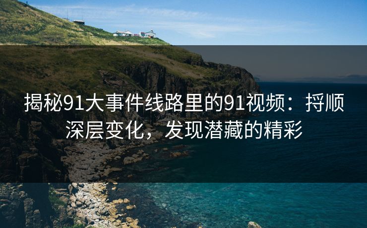 揭秘91大事件线路里的91视频：捋顺深层变化，发现潜藏的精彩