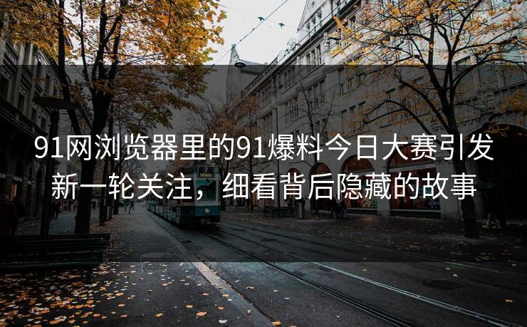 91网浏览器里的91爆料今日大赛引发新一轮关注，细看背后隐藏的故事
