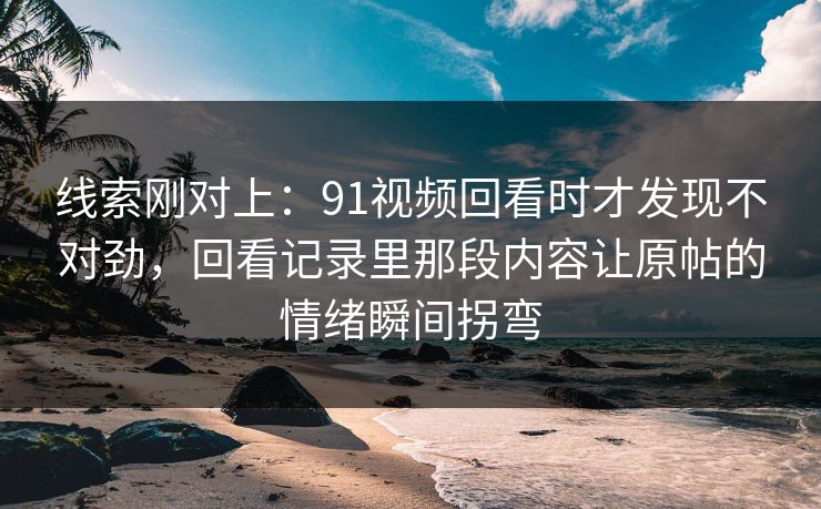 线索刚对上:91视频回看时才发现不对劲,回看记录里那段内容让原帖的情绪瞬间拐弯 线索刚对上:91视频回看时才发现不对劲,回看记录里那段内容让原帖的情绪瞬间拐弯