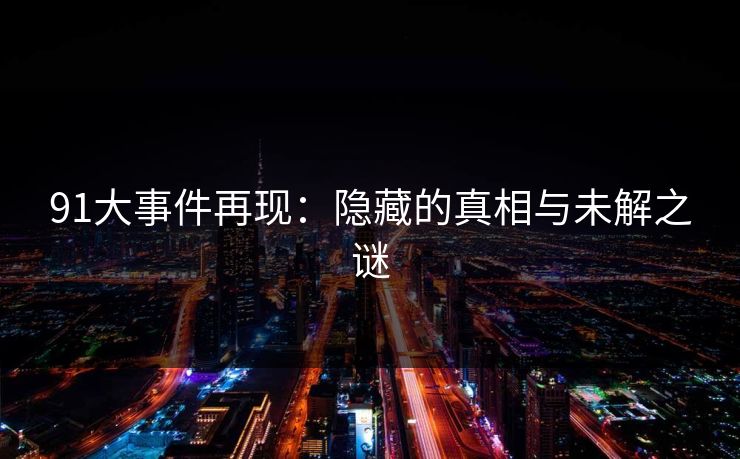 91大事件再现:隐藏的真相与未解之谜 91大事件再现:隐藏的真相与未解之谜