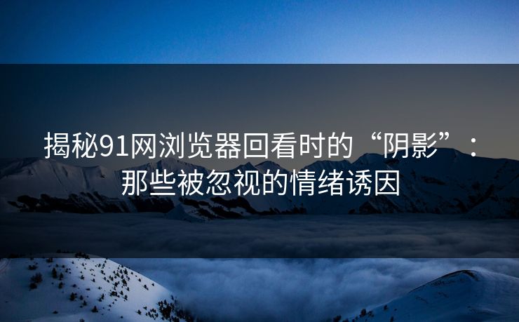 揭秘91网浏览器回看时的“阴影”：那些被忽视的情绪诱因