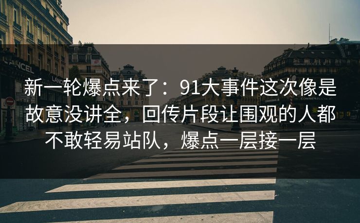 新一轮爆点来了：91大事件这次像是故意没讲全，回传片段让围观的人都不敢轻易站队，爆点一层接一层
