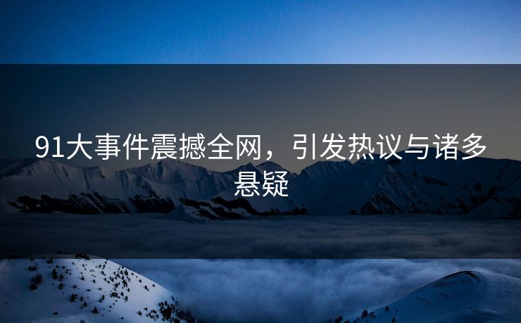 91大事件震撼全网,引发热议与诸多悬疑 91大事件震撼全网,引发热议与诸多悬疑