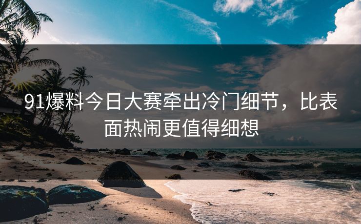 91爆料今日大赛牵出冷门细节，比表面热闹更值得细想