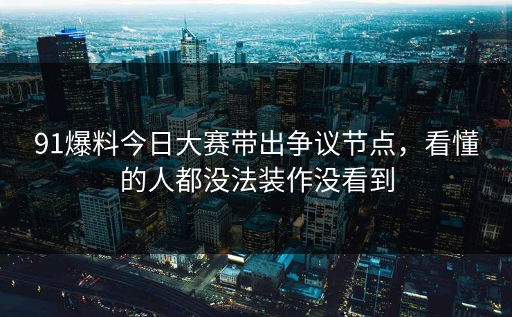 91爆料今日大赛带出争议节点，看懂的人都没法装作没看到