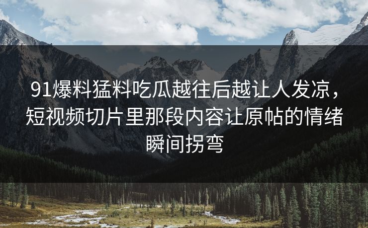91爆料猛料吃瓜越往后越让人发凉，短视频切片里那段内容让原帖的情绪瞬间拐弯