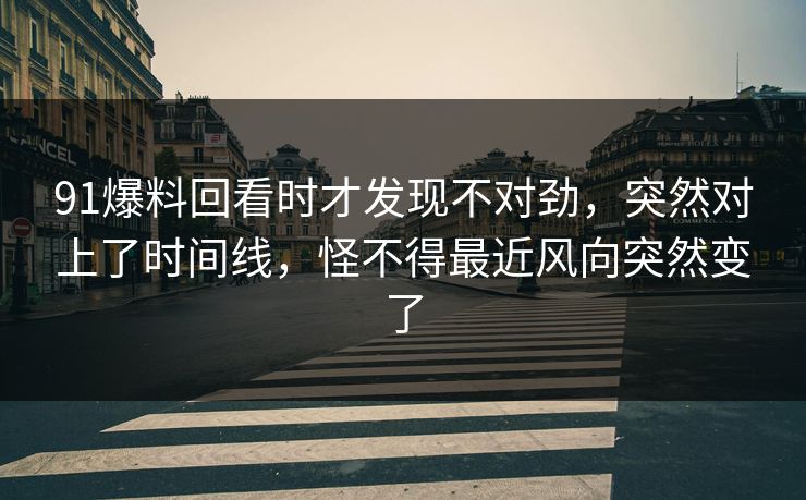 91爆料回看时才发现不对劲，突然对上了时间线，怪不得最近风向突然变了