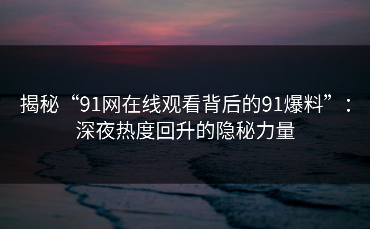 揭秘“91网在线观看背后的91爆料”:深夜热度回升的隐秘力量 揭秘“91网在线观看背后的91爆料”:深夜热度回升的隐秘力量