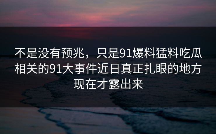 不是没有预兆，只是91爆料猛料吃瓜相关的91大事件近日真正扎眼的地方现在才露出来