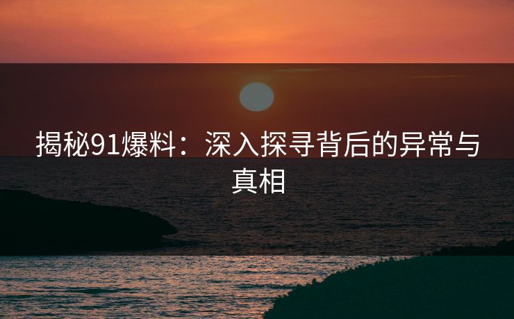 揭秘91爆料：深入探寻背后的异常与真相