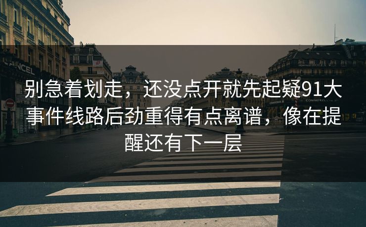 别急着划走，还没点开就先起疑91大事件线路后劲重得有点离谱，像在提醒还有下一层