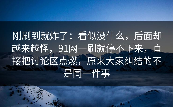 刚刷到就炸了：看似没什么，后面却越来越怪，91网一刷就停不下来，直接把讨论区点燃，原来大家纠结的不是同一件事