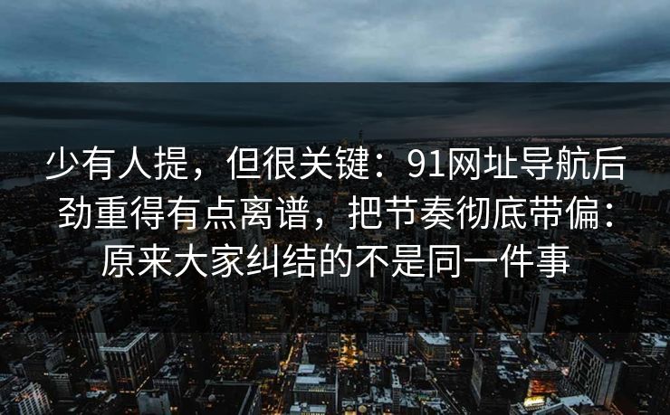 少有人提,但很关键:91网址导航后劲重得有点离谱,把节奏彻底带偏:原来大家纠结的不是同一件事 少有人提,但很关键:91网址导航后劲重得有点离谱,把节奏彻底带偏:原来大家纠结的不是同一件事