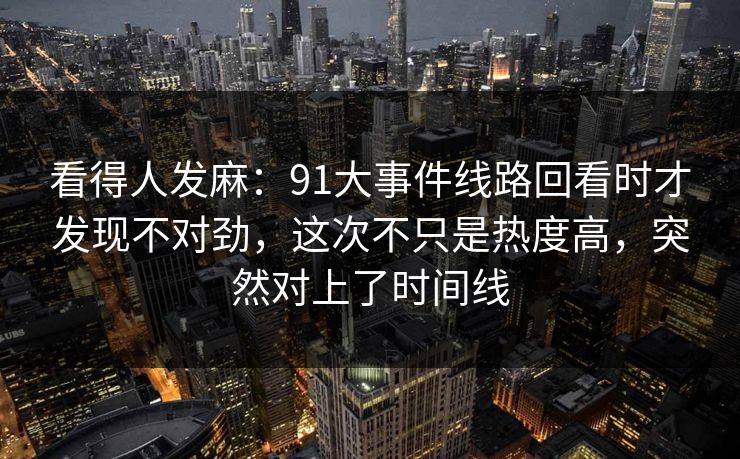 看得人发麻：91大事件线路回看时才发现不对劲，这次不只是热度高，突然对上了时间线